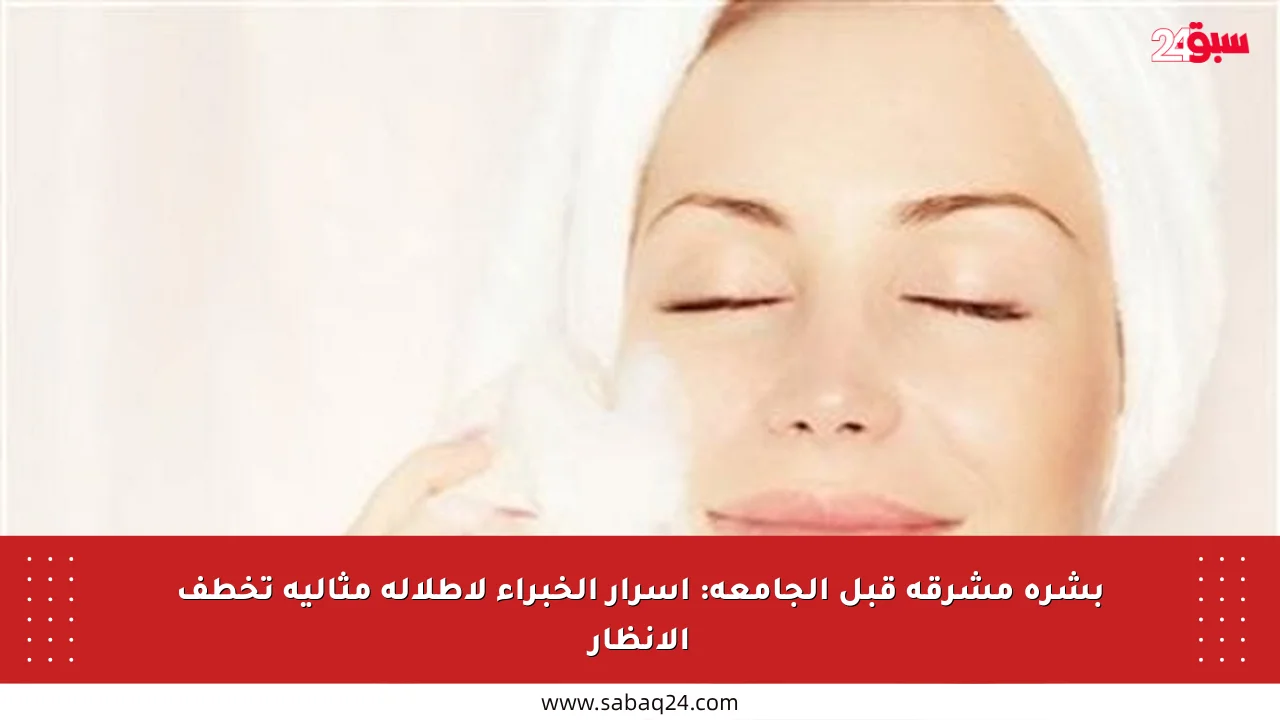 بشرة مشرقة قبل الجامعة: أسرار الخبراء لإطلالة مثالية تخطف الأنظار